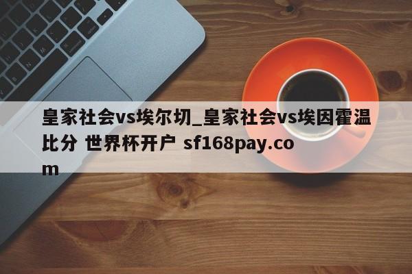 皇家社会vs埃尔切_皇家社会vs埃因霍温比分 世界杯开户 sf168pay.com