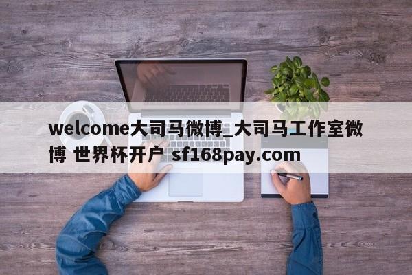 welcome大司马微博_大司马工作室微博 世界杯开户 sf168pay.com