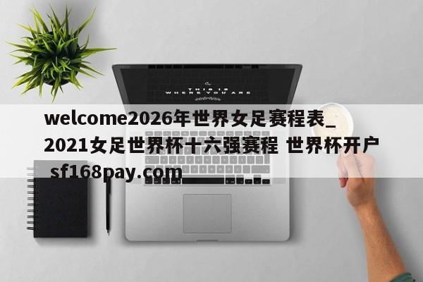 welcome2026年世界女足赛程表_2021女足世界杯十六强赛程 世界杯开户 sf168pay.com