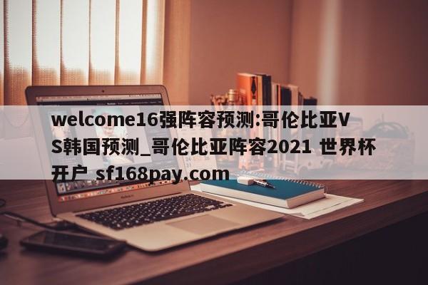 welcome16强阵容预测:哥伦比亚VS韩国预测_哥伦比亚阵容2021 世界杯开户 sf168pay.com