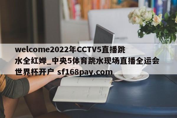 welcome2022年CCTV5直播跳水全红婵_中央5体育跳水现场直播全运会 世界杯开户 sf168pay.com