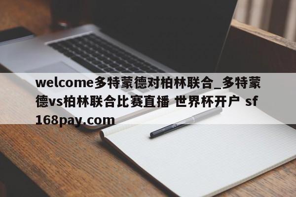 welcome多特蒙德对柏林联合_多特蒙德vs柏林联合比赛直播 世界杯开户 sf168pay.com
