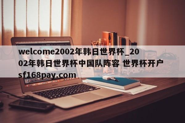 welcome2002年韩日世界杯_2002年韩日世界杯中国队阵容 世界杯开户 sf168pay.com
