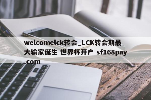 welcomelck转会_LCK转会期最大输家诞生 世界杯开户 sf168pay.com