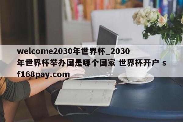 welcome2030年世界杯_2030年世界杯举办国是哪个国家 世界杯开户 sf168pay.com