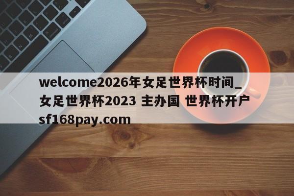 welcome2026年女足世界杯时间_女足世界杯2023 主办国 世界杯开户 sf168pay.com