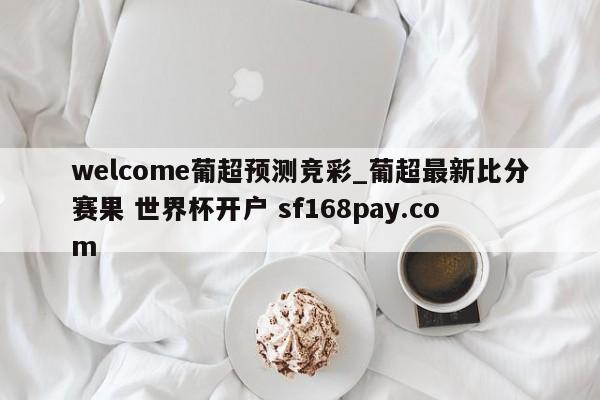 welcome葡超预测竞彩_葡超最新比分赛果 世界杯开户 sf168pay.com