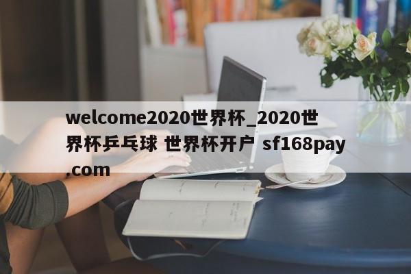 welcome2020世界杯_2020世界杯乒乓球 世界杯开户 sf168pay.com