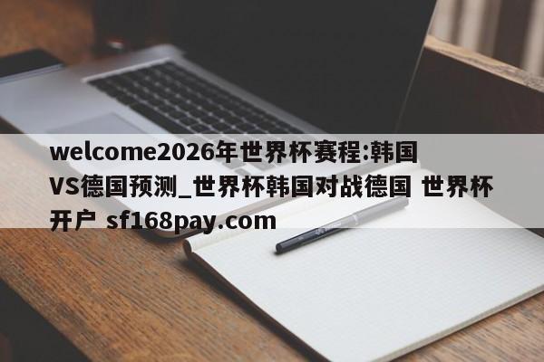 welcome2026年世界杯赛程:韩国VS德国预测_世界杯韩国对战德国 世界杯开户 sf168pay.com