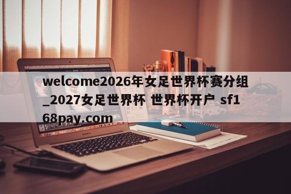 welcome2026年女足世界杯赛分组_2027女足世界杯 世界杯开户 sf168pay.com