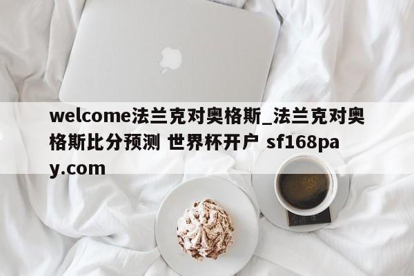 welcome法兰克对奥格斯_法兰克对奥格斯比分预测 世界杯开户 sf168pay.com
