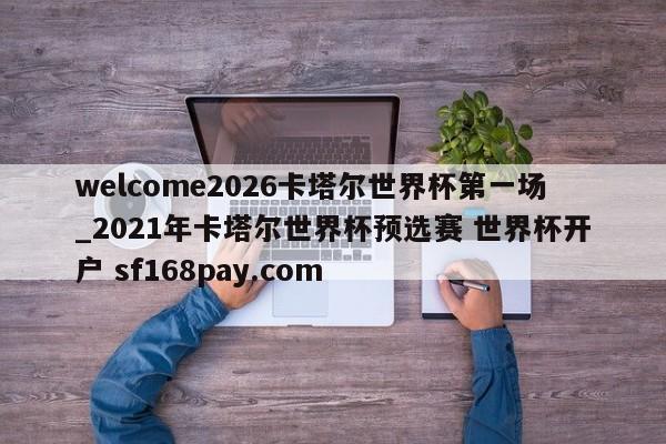 welcome2026卡塔尔世界杯第一场_2021年卡塔尔世界杯预选赛 世界杯开户 sf168pay.com