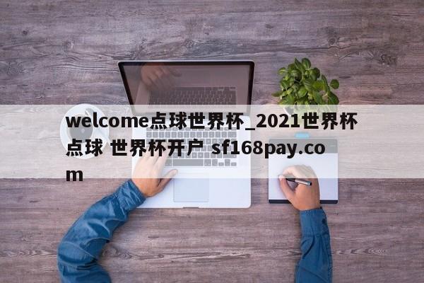 welcome点球世界杯_2021世界杯点球 世界杯开户 sf168pay.com