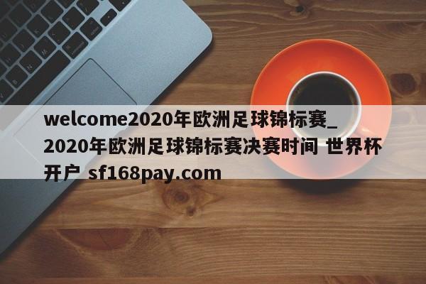 welcome2020年欧洲足球锦标赛_2020年欧洲足球锦标赛决赛时间 世界杯开户 sf168pay.com