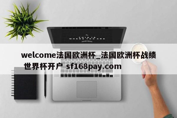 welcome法国欧洲杯_法国欧洲杯战绩 世界杯开户 sf168pay.com