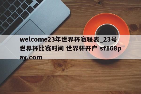 welcome23年世界杯赛程表_23号世界杯比赛时间 世界杯开户 sf168pay.com
