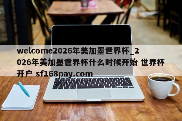 welcome2026年美加墨世界杯_2026年美加墨世界杯什么时候开始 世界杯开户 sf168pay.com