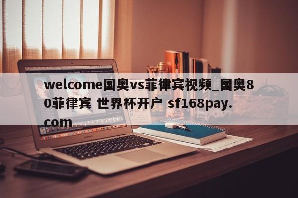 welcome国奥vs菲律宾视频_国奥80菲律宾 世界杯开户 sf168pay.com
