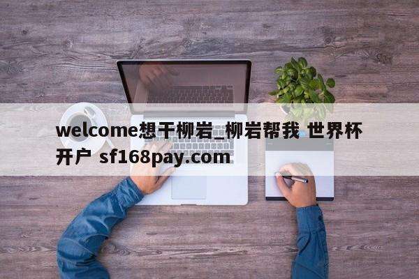 welcome想干柳岩_柳岩帮我 世界杯开户 sf168pay.com