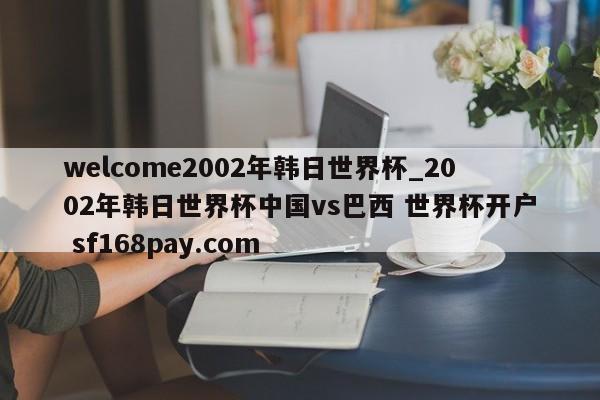 welcome2002年韩日世界杯_2002年韩日世界杯中国vs巴西 世界杯开户 sf168pay.com