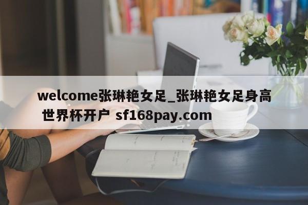welcome张琳艳女足_张琳艳女足身高 世界杯开户 sf168pay.com