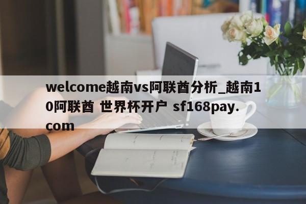 welcome越南vs阿联酋分析_越南10阿联酋 世界杯开户 sf168pay.com