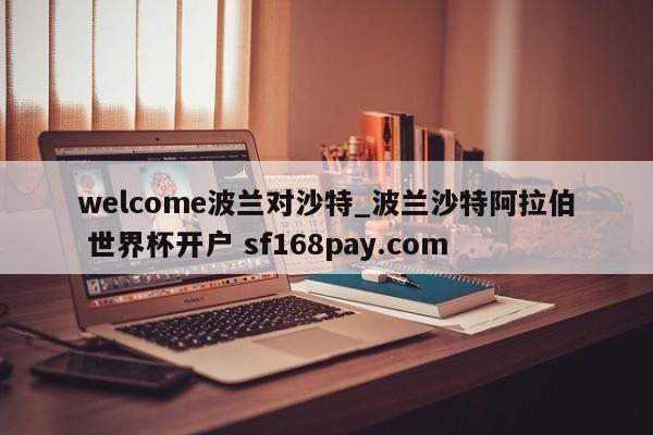 welcome波兰对沙特_波兰沙特阿拉伯 世界杯开户 sf168pay.com