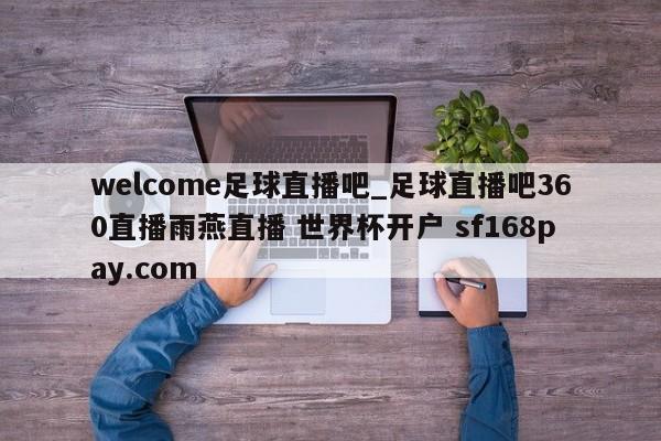 welcome足球直播吧_足球直播吧360直播雨燕直播 世界杯开户 sf168pay.com