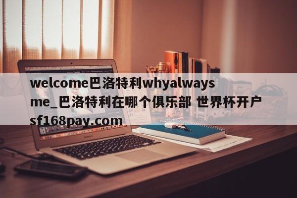 welcome巴洛特利whyalwaysme_巴洛特利在哪个俱乐部 世界杯开户 sf168pay.com