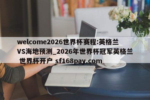 welcome2026世界杯赛程:英格兰VS海地预测_2026年世界杯冠军英格兰 世界杯开户 sf168pay.com