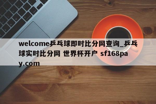 welcome乒乓球即时比分网查询_乒乓球实时比分网 世界杯开户 sf168pay.com