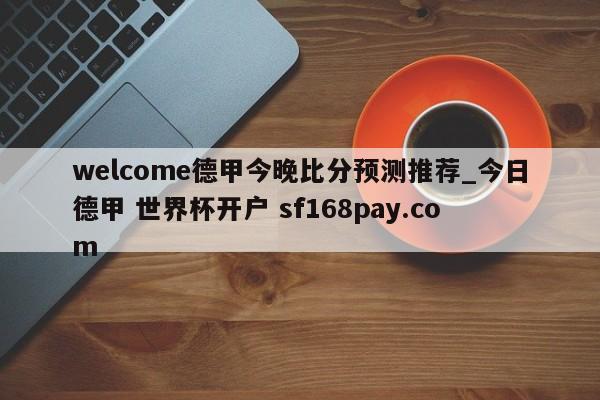 welcome德甲今晚比分预测推荐_今日德甲 世界杯开户 sf168pay.com