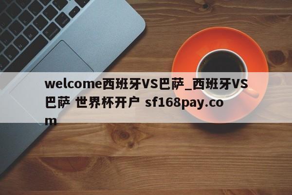 welcome西班牙VS巴萨_西班牙VS巴萨 世界杯开户 sf168pay.com