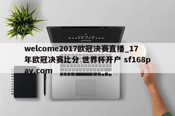 welcome2017欧冠决赛直播_17年欧冠决赛比分 世界杯开户 sf168pay.com