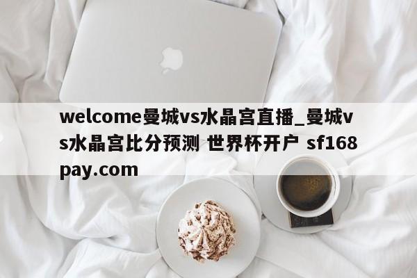 welcome曼城vs水晶宫直播_曼城vs水晶宫比分预测 世界杯开户 sf168pay.com