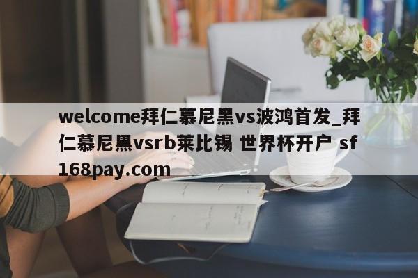 welcome拜仁慕尼黑vs波鸿首发_拜仁慕尼黑vsrb莱比锡 世界杯开户 sf168pay.com