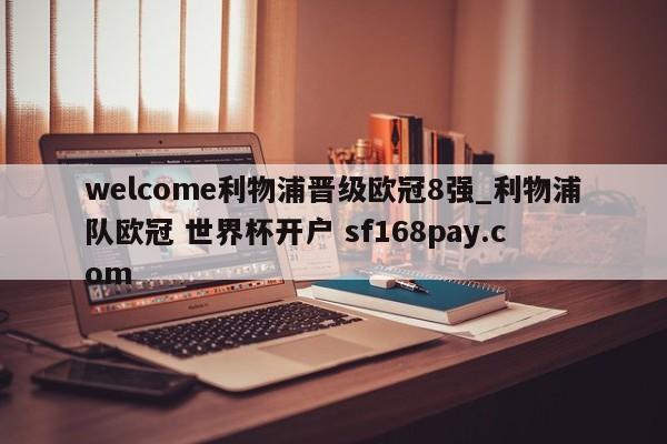 welcome利物浦晋级欧冠8强_利物浦队欧冠 世界杯开户 sf168pay.com