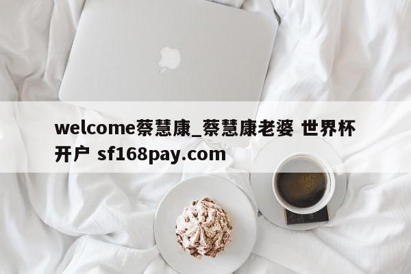 welcome蔡慧康_蔡慧康老婆 世界杯开户 sf168pay.com