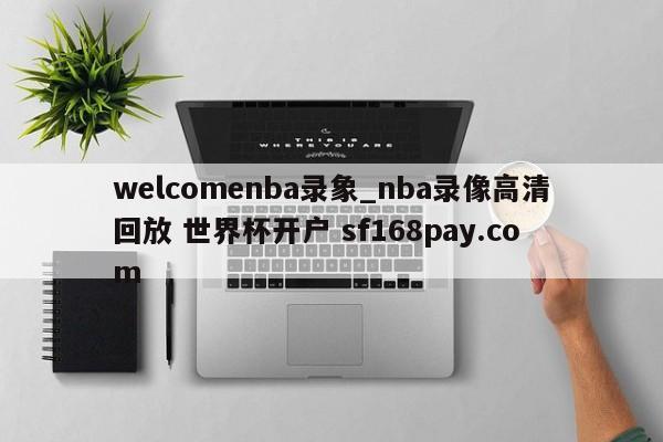 welcomenba录象_nba录像高清回放 世界杯开户 sf168pay.com