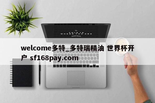 welcome多特_多特瑞精油 世界杯开户 sf168pay.com