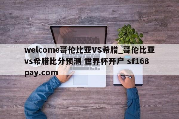 welcome哥伦比亚VS希腊_哥伦比亚vs希腊比分预测 世界杯开户 sf168pay.com