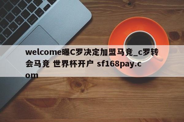 welcome曝C罗决定加盟马竞_c罗转会马竞 世界杯开户 sf168pay.com