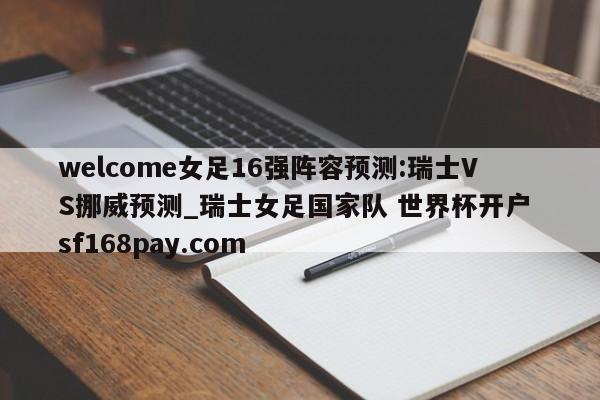 welcome女足16强阵容预测:瑞士VS挪威预测_瑞士女足国家队 世界杯开户 sf168pay.com