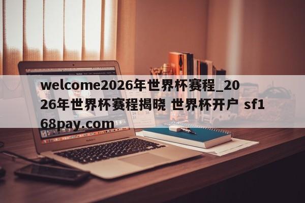 welcome2026年世界杯赛程_2026年世界杯赛程揭晓 世界杯开户 sf168pay.com