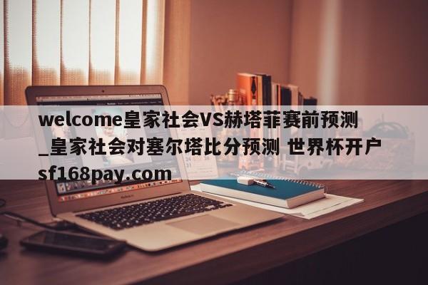 welcome皇家社会VS赫塔菲赛前预测_皇家社会对塞尔塔比分预测 世界杯开户 sf168pay.com
