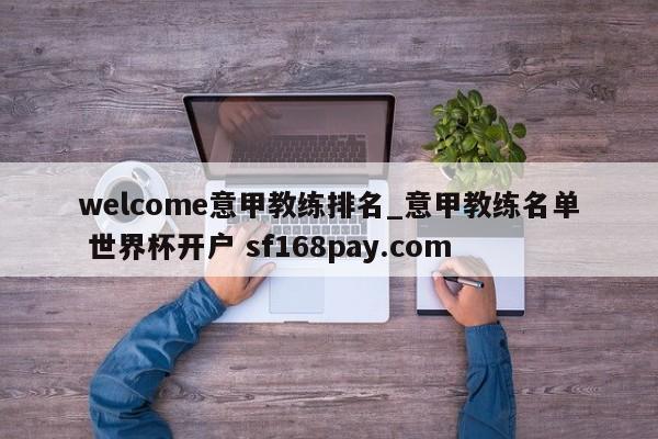 welcome意甲教练排名_意甲教练名单 世界杯开户 sf168pay.com