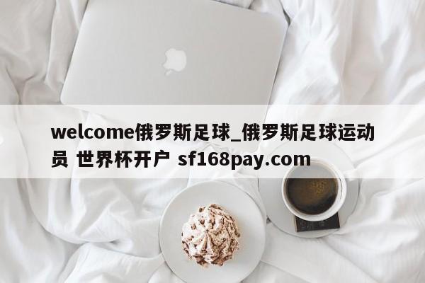welcome俄罗斯足球_俄罗斯足球运动员 世界杯开户 sf168pay.com