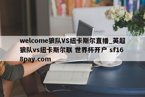 welcome狼队VS纽卡斯尔直播_英超狼队vs纽卡斯尔联 世界杯开户 sf168pay.com