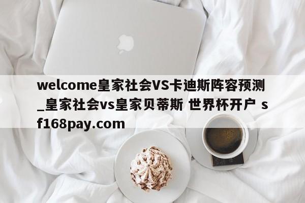 welcome皇家社会VS卡迪斯阵容预测_皇家社会vs皇家贝蒂斯 世界杯开户 sf168pay.com