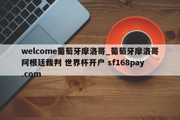 welcome葡萄牙摩洛哥_葡萄牙摩洛哥阿根廷裁判 世界杯开户 sf168pay.com